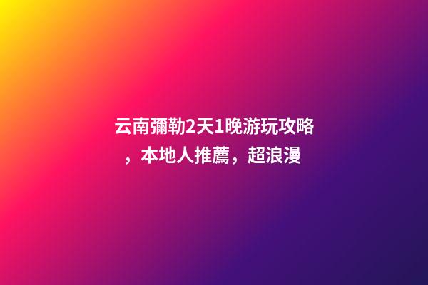 云南彌勒2天1晚游玩攻略，本地人推薦，超浪漫